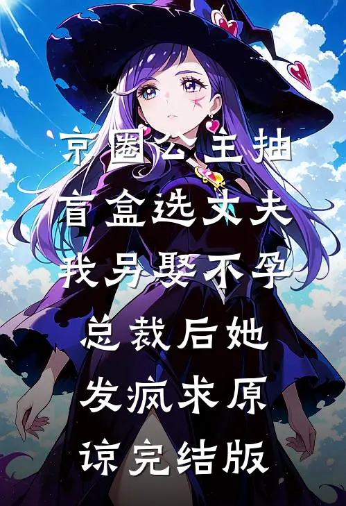 京圈公主抽盲盒选丈夫，我另娶不孕总裁后她发疯求原谅完结版