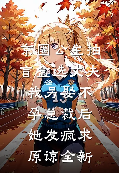 京圈公主抽盲盒选丈夫，我另娶不孕总裁后她发疯求原谅全新