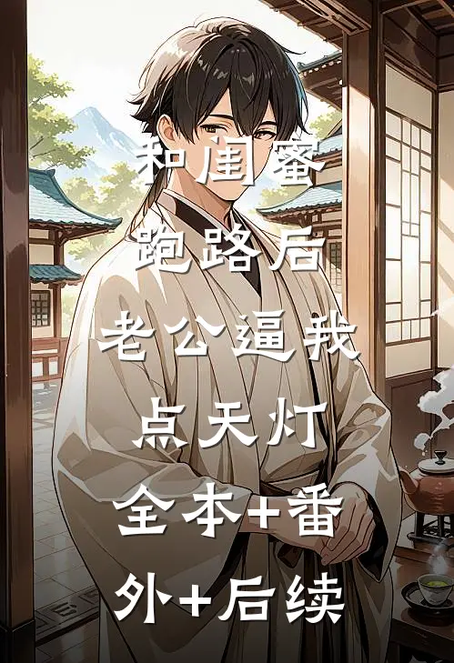 和闺蜜跑路后，老公逼我点天灯:全本+番外+后续