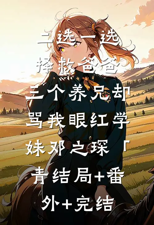 二选一选择救爸爸，三个养兄却骂我眼红学妹邓之琛「青结局+番外+完结