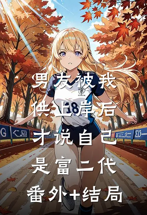 男友被我供上岸后才说自己是富二代:(番外)+(结局)