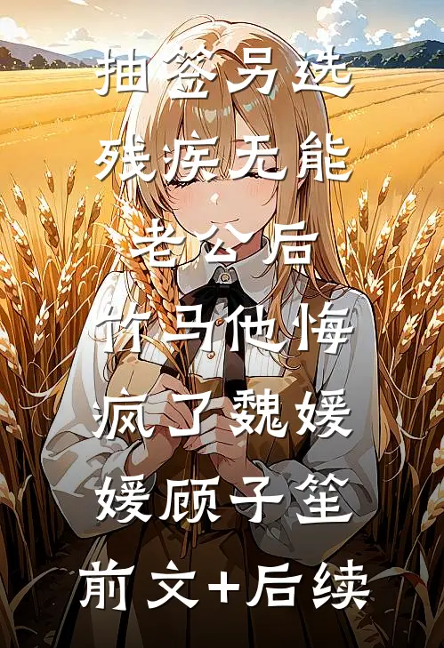 抽签另选残疾无能老公后，竹马他悔疯了魏媛媛顾子笙:前文+后续