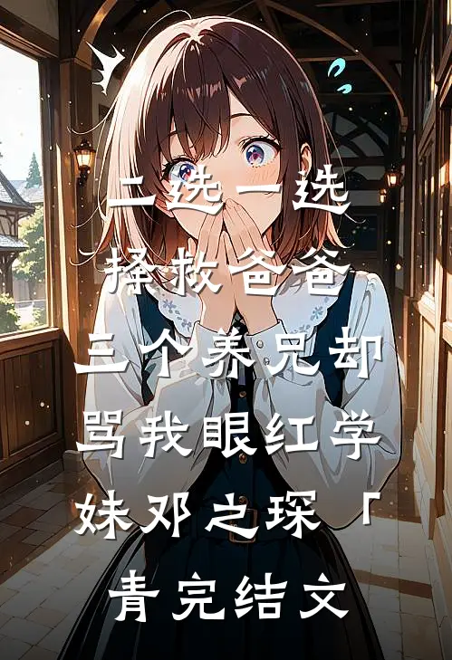 二选一选择救爸爸，三个养兄却骂我眼红学妹邓之琛「青完结文