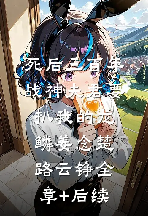 死后三百年，战神夫君要扒我的龙鳞姜念楚路云铮全章+后续
