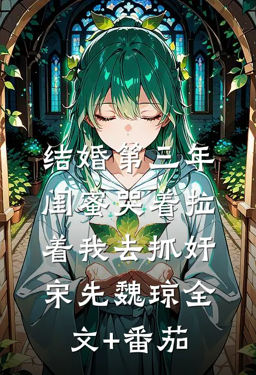 结婚第三年，闺蜜哭着拉着我去抓奸宋先魏琼全文+番茄