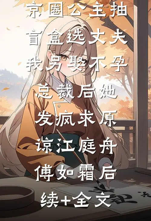 京圈公主抽盲盒选丈夫，我另娶不孕总裁后她发疯求原谅江庭舟傅如霜后续+全文