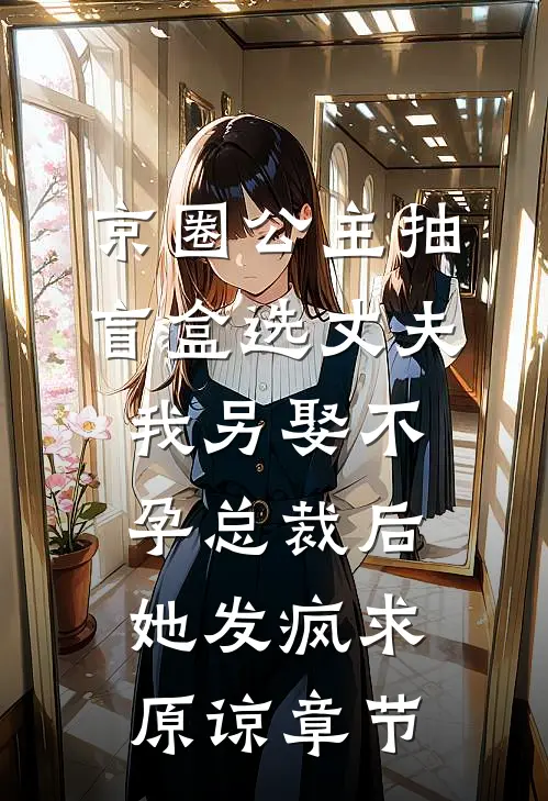 京圈公主抽盲盒选丈夫，我另娶不孕总裁后她发疯求原谅章节