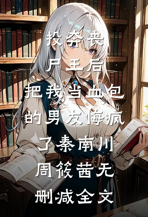 投奔丧尸王后，把我当血包的男友悔疯了秦南川周筱茜无删减全文
