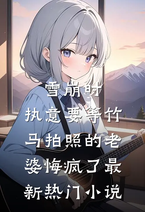 雪崩时，执意要等竹马拍照的老婆悔疯了最新热门小说