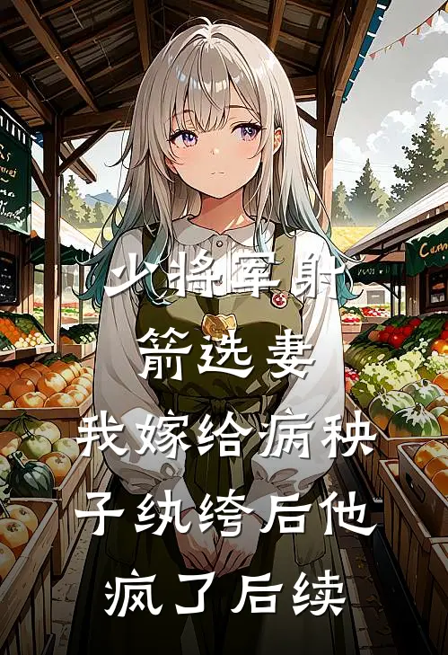 少将军射箭选妻，我嫁给病秧子纨绔后他疯了后续