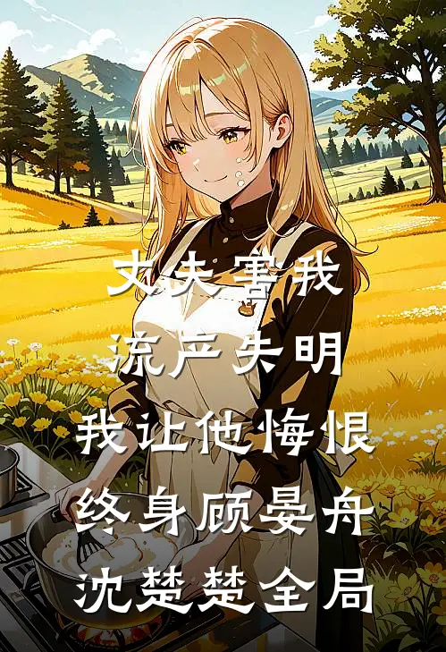 丈夫害我流产失明，我让他悔恨终身顾晏舟沈楚楚全局