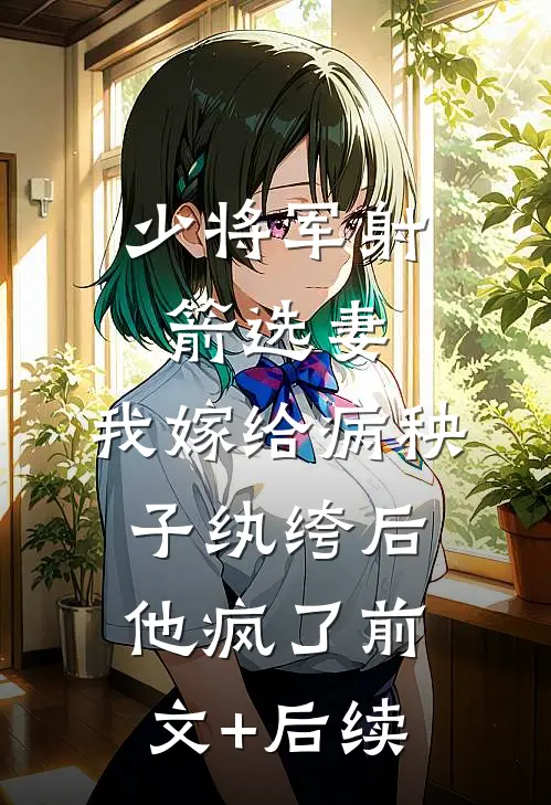 少将军射箭选妻，我嫁给病秧子纨绔后他疯了前文+后续