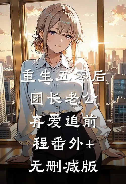 重生五零后，团长老公弃爱追前程番外+无删减版