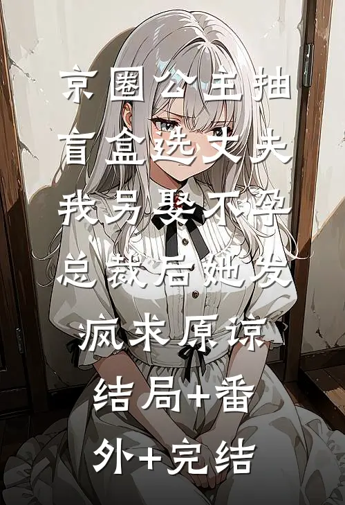 京圈公主抽盲盒选丈夫，我另娶不孕总裁后她发疯求原谅结局+番外+完结