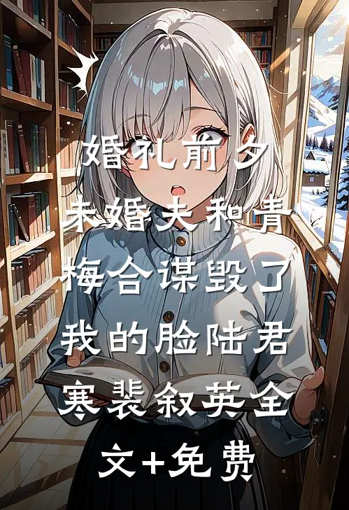 婚礼前夕，未婚夫和青梅合谋毁了我的脸陆君寒裴叙英全文+免费
