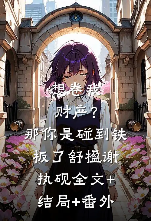想卷我财产？那你是碰到铁板了舒楹谢执砚:全文+结局+番外