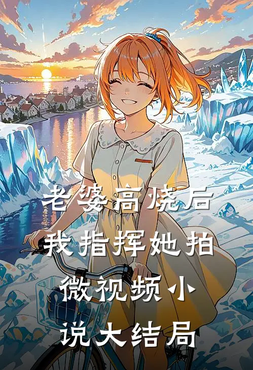 老婆高烧后，我指挥她拍微视频小说大结局