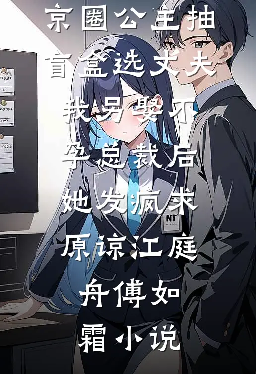 京圈公主抽盲盒选丈夫，我另娶不孕总裁后她发疯求原谅江庭舟傅如霜小说