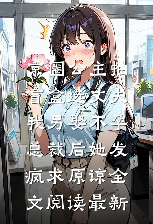 京圈公主抽盲盒选丈夫，我另娶不孕总裁后她发疯求原谅全文阅读最新