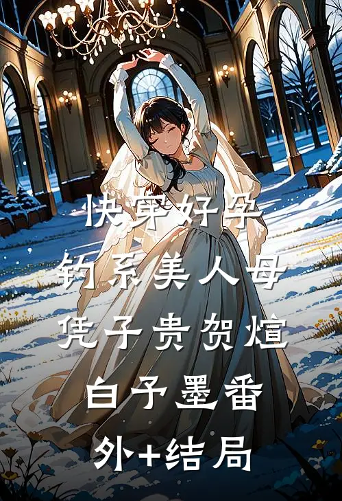 快穿好孕，钓系美人母凭子贵贺煊白予墨(番外)+(结局)