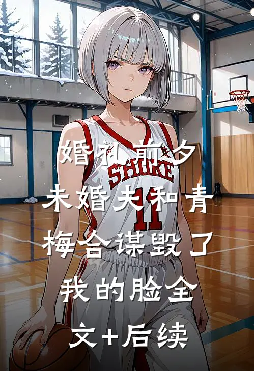 婚礼前夕，未婚夫和青梅合谋毁了我的脸全文+后续