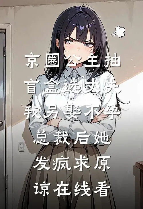 京圈公主抽盲盒选丈夫，我另娶不孕总裁后她发疯求原谅在线看
