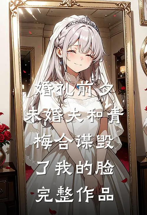 婚礼前夕，未婚夫和青梅合谋毁了我的脸完整作品