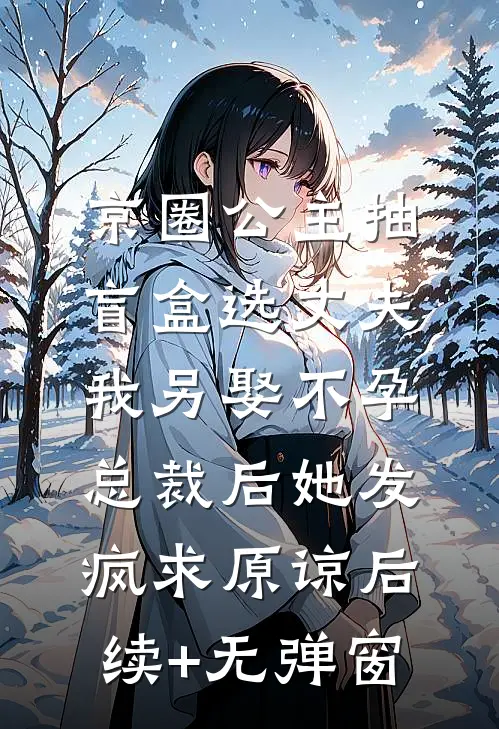 京圈公主抽盲盒选丈夫，我另娶不孕总裁后她发疯求原谅后续+无弹窗
