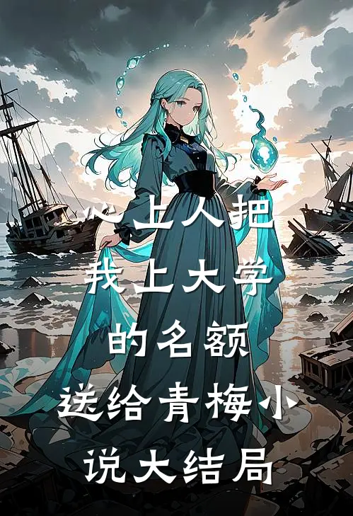 心上人把我上大学的名额，送给青梅小说大结局