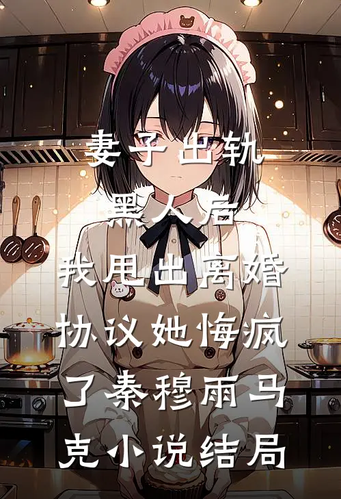 妻子出轨黑人后，我甩出离婚协议她悔疯了秦穆雨马克小说结局