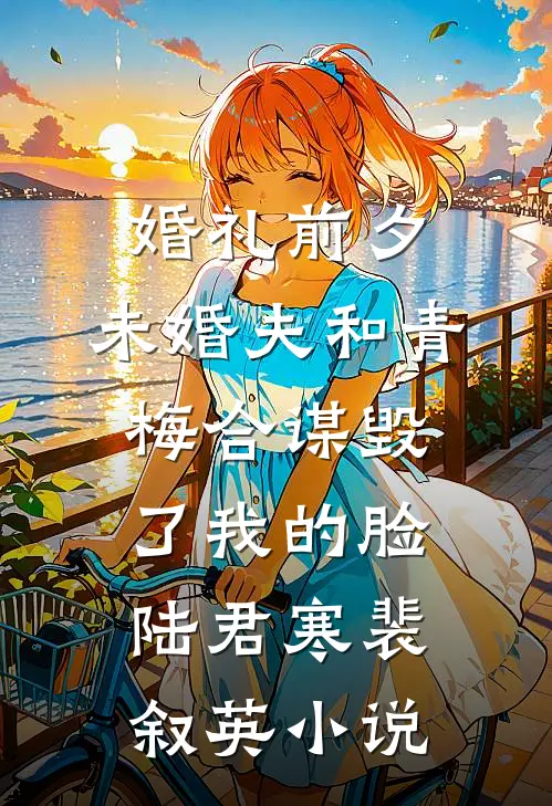 婚礼前夕，未婚夫和青梅合谋毁了我的脸陆君寒裴叙英小说