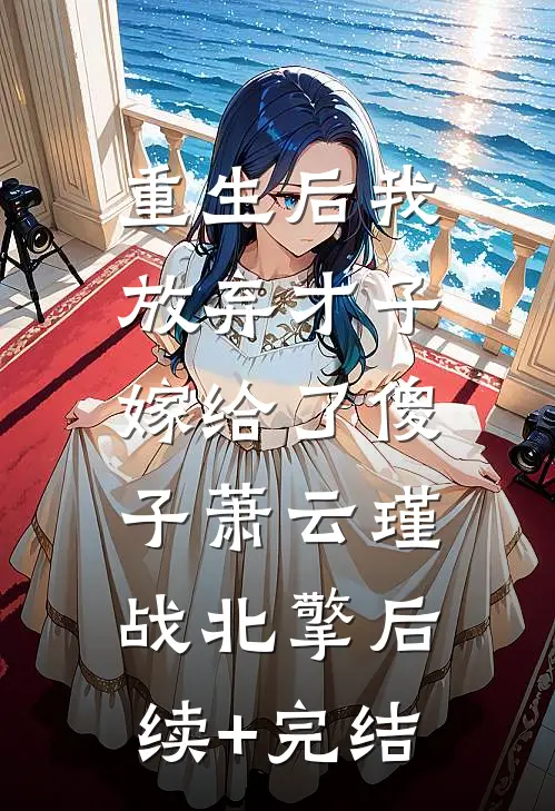 重生后我放弃才子，嫁给了傻子萧云瑾战北擎后续+完结