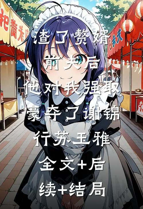 渣了赘婿前夫后，他对我强取豪夺了谢锦行苏玉雅:全文+后续+结局