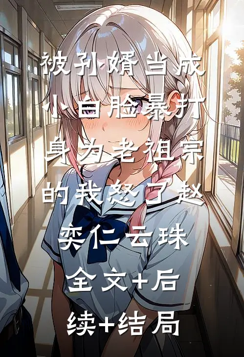 被孙婿当成小白脸暴打，身为老祖宗的我怒了赵奕仁云珠:全文+后续+结局