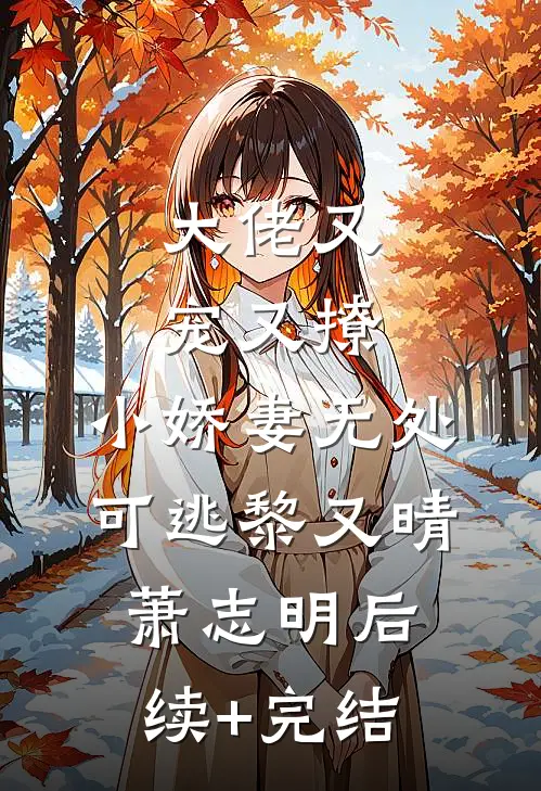 大佬又宠又撩，小娇妻无处可逃黎又晴萧志明后续+完结