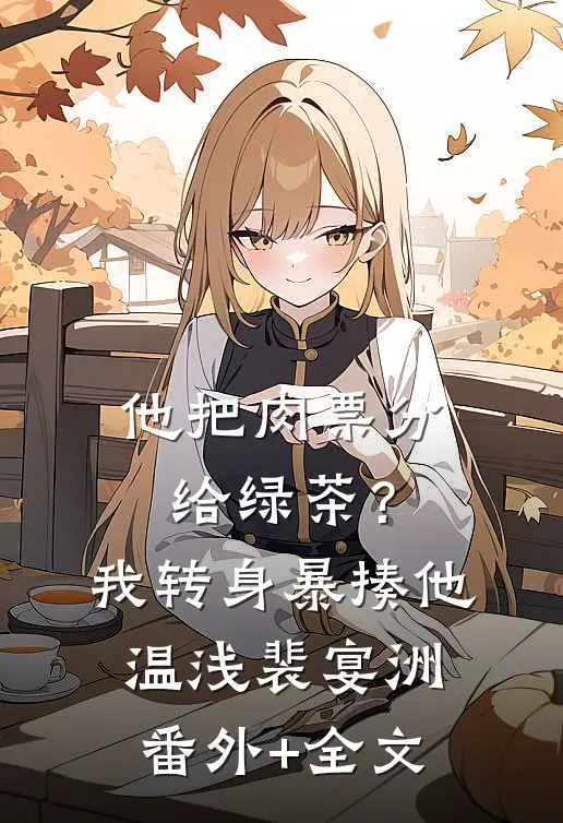 他把肉票分给绿茶？我转身暴揍他温浅裴宴洲:(番外)+(全文)