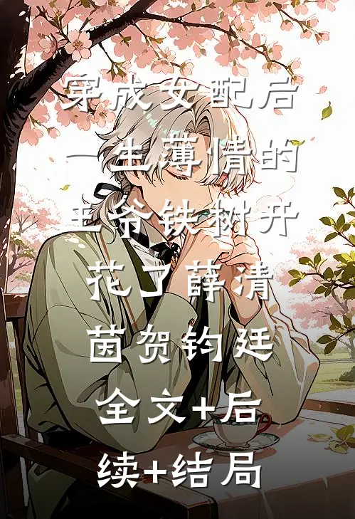 穿成女配后，一生薄情的王爷铁树开花了薛清茵贺钧廷:全文+后续+结局