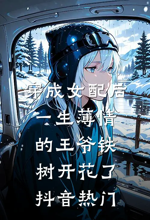 穿成女配后，一生薄情的王爷铁树开花了抖音热门