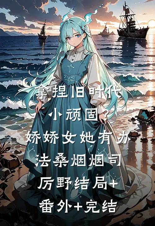 拿捏旧时代小顽固？娇娇女她有办法桑烟烟司厉野:结局+番外+完结
