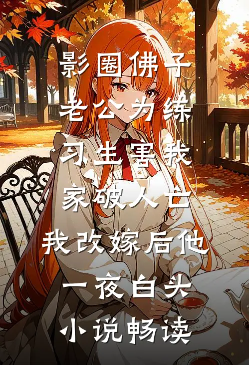 影圈佛子老公为练习生害我家破人亡，我改嫁后他一夜白头小说畅读