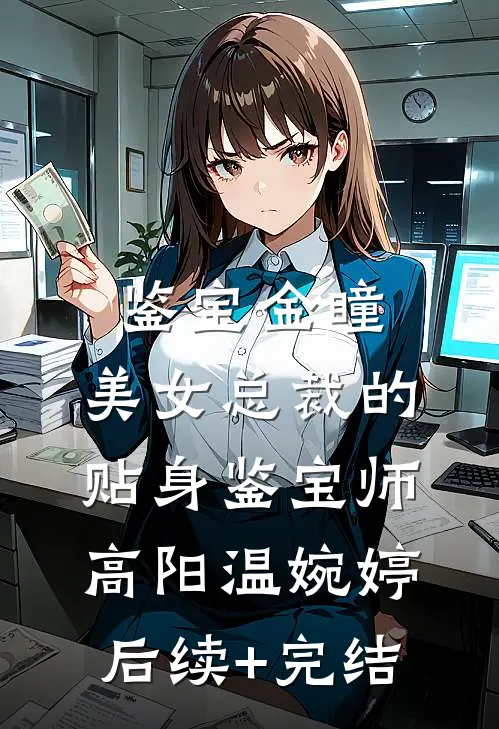 鉴宝金瞳：美女总裁的贴身鉴宝师高阳温婉婷后续+完结