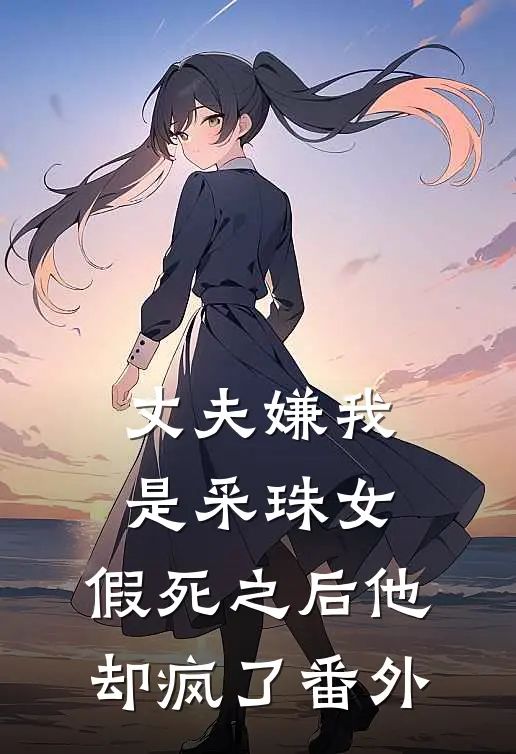 丈夫嫌我是采珠女，假死之后他却疯了番外