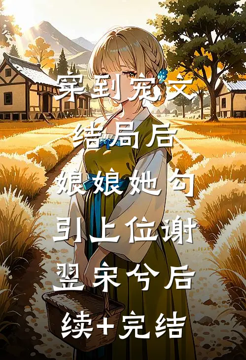穿到宠文结局后，娘娘她勾引上位谢翌宋兮后续+完结