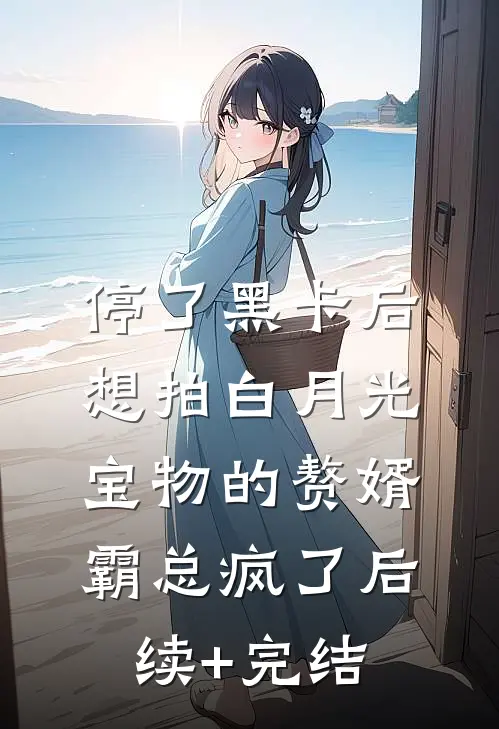 停了黑卡后，想拍白月光宝物的赘婿霸总疯了后续+完结