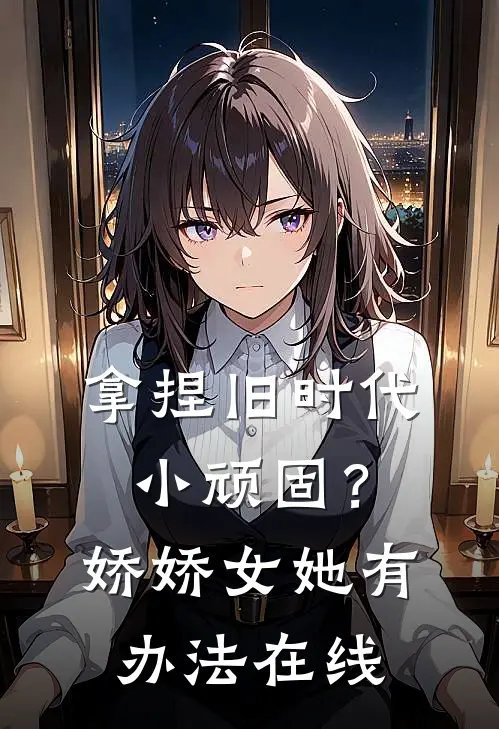 拿捏旧时代小顽固？娇娇女她有办法在线
