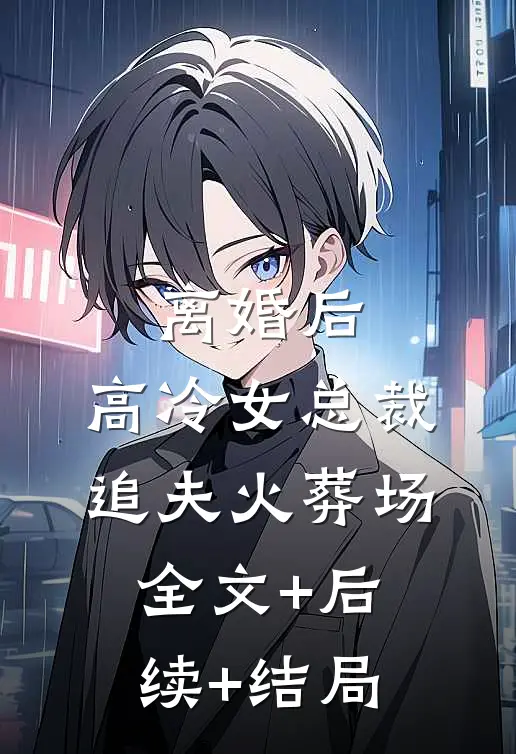 离婚后，高冷女总裁追夫火葬场全文+后续+结局