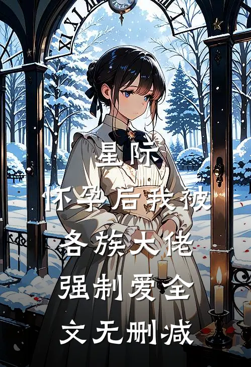 星际：怀孕后我被各族大佬强制爱全文无删减