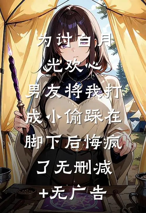 为讨白月光欢心，男友将我打成小偷踩在脚下后悔疯了无删减+无广告