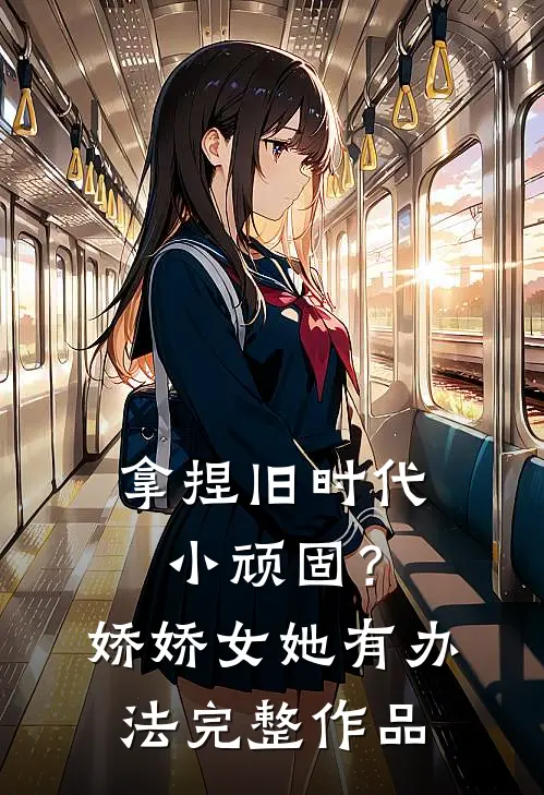 拿捏旧时代小顽固？娇娇女她有办法完整作品