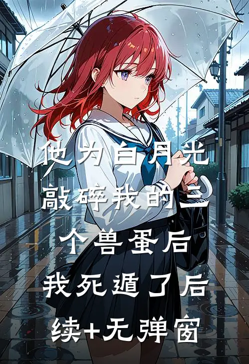 他为白月光敲碎我的三个兽蛋后，我死遁了后续+无弹窗